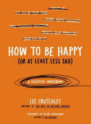 How to Be Happy (Or at Least Less Sad): A Creative Workbook by Crutchley, Lee, G