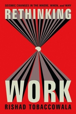 Rethinking Work: Seismic Changes in the Where, When, and Why by Rishad Tobaccowa