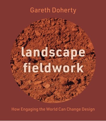 LANDSCAPE FIELDWORK: HOW ENGAGING THE WORLD CAN CHANGE DESIGN BY Gareth Doherty
