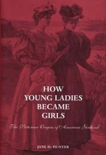 How Young Ladies Became Girls: The Victorian Origins of American Girlhood: Used