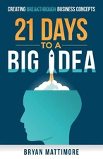 21 Days to a Big Idea!: Creating Breakthrough Business Concepts by Bryan Mattimo