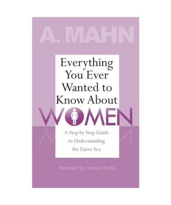 Everything You Ever Wanted to Know About Women: A Step by Step Guide to Understa