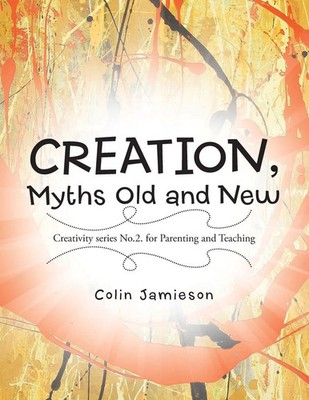 CREATION, Myths Old and New Creativity series No.2. for Parenting and Teaching