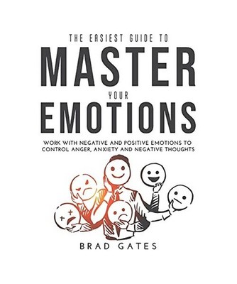The Easiest Guide to Master Your Emotions: Work with negative and positive emoti