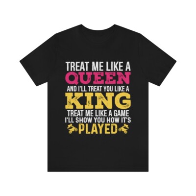 Treat me like a Queen and I will Treat you like a King Tee