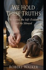 We Hold These Truths: The Sacred, the Self-Evident, and the Silenced by Robert A