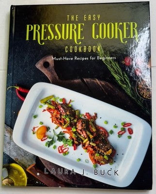 The Easy Pressure Cooker Cookbook Must Have Recipes For Beginners Laura J. Buck