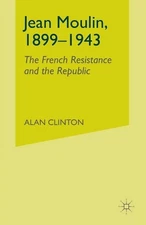 Jean Moulin, 1899 - 1943: The French Resistance and the Republic by A. Clinton (