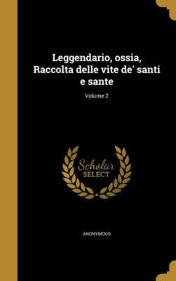 Anonymous - Leggendario, ossia, Raccolta delle vite de' santi e sante  - T555z