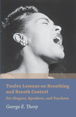 Twelve Lessons on Breathing and Breath Control - For Singers, Speakers, and...