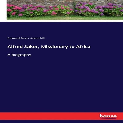 Alfred Saker Missionary to AfricaA biography Edward Bean Underhil