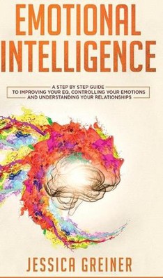 Emotional Intelligence: A Step by Step Guide to Improving Your EQ, Controlling Y