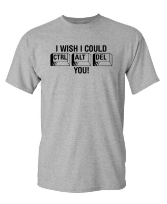 I Wish I Could Ctrl Al Del You Sarcastic Humor Graphic Novelty Funny T Shirt