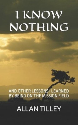 I Know Nothing: And Other Lessons I Learned by Being on the Mission Field by All