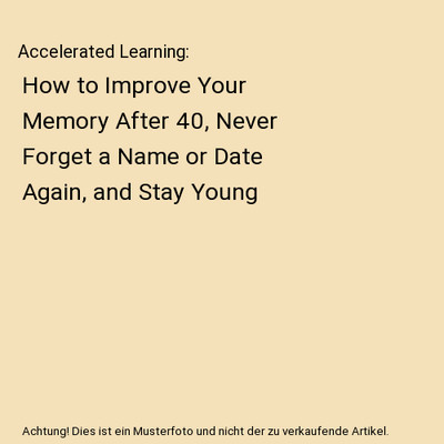 Accelerated Learning: How to Improve Your Memory After 40, Never Forget a Name o