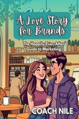A Love Story For Brands: The Happily-Ever-After Guide To Marketing by Nile Kris 