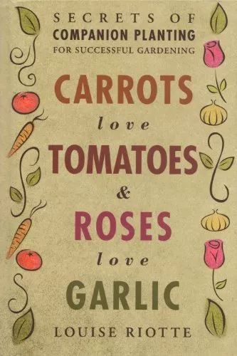 Carrots Love Tomatoes and Roses Love Garlic : Secrets of Companion Planting f…