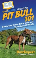 Pit Bull 101: How to Get, Raise, Train, Love, and Take Care of Pit Bulls: New