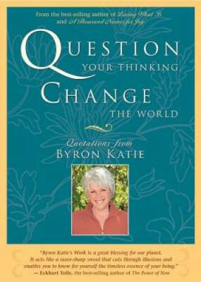 Question Your Thinking, Change The World: Quotations from Byron Katie - GOOD