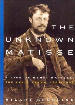 The Unknown Matisse: A Life of Henri Matisse, Volume 1: The Early Years, 1869-19