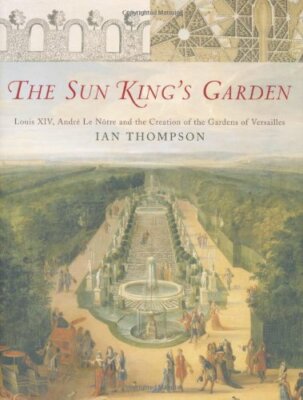 The Sun King's Garden: Louis XIV, Andre Le Notre and the Creation of the Garde,