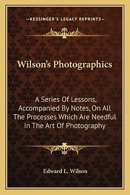 Wilson's Photographics: A Series Of Lessons, Accompanied By Notes, On All The Pr