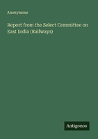Report From The Select Committee On East India (Railways) Anonymous