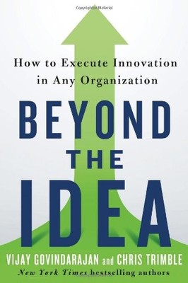 BEYOND THE IDEA: HOW TO EXECUTE INNOVATION IN ANY By Vijay Govindarajan & Chris