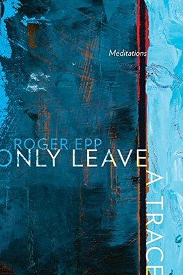 Only Leave a Trace: Meditations by Roger Epp NEW BOOK