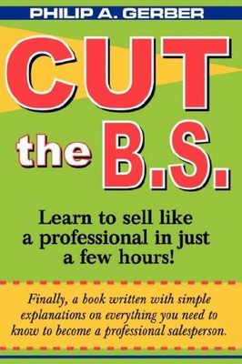 CUT THE B.S.: LEARN TO SELL LIKE A PROFESSIONAL IN LESS By Philip A. Gerber *VG*
