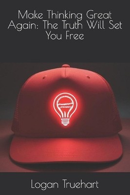 Make Thinking Great Again: The Truth Will Set You Free by Logan Truehart Paperba