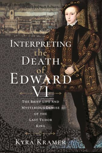 Interpreting the Death of Edward VI : The Life and Mysterious Demise of the ...