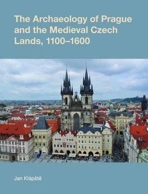 The Archaeology of Prague and the Medieval Czech Lands, 1100-1600 by Jan Klapste