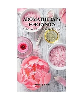 Aromatherapy for Cynics: Relax and Let Your Body Heal, Tamara J. Helms