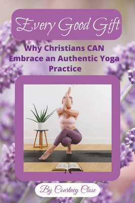 Every Good Gift: Why Christians Can Embrace an Authentic Yoga Practice| Find Bal