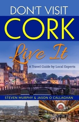Don't Visit Cork - Live It: A Travel Guide by Local Experts By S