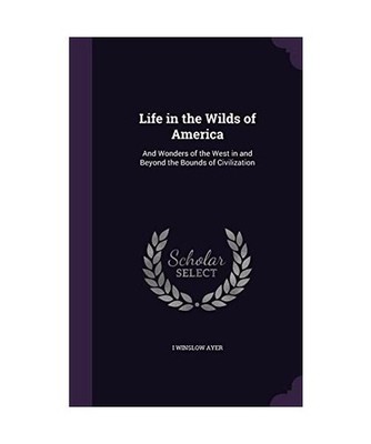 Life in the Wilds of America: And Wonders of the West in and Beyond the Bounds o
