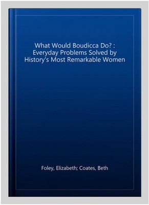 What Would Boudicca Do? : Everyday Problems Solved by History's Most Remarkab...