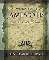 Clark Ridpath John Clark Ridpath (U. A.) | James Otis The Pre-Revolutionist -...