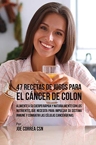 47 Recetas de Jugos Para el Cancer de Colon: Al. Correa**