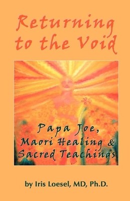 Returning to the Void: Papa Joe, Maori Healing & Sacred Teachings by Phd Iris Lo
