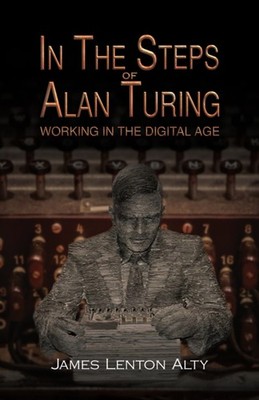 In the Steps of Alan Turing: Working in the Digital Age by James Lenton Alty