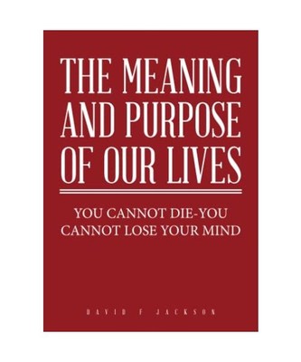 The Meaning and Purpose of Our Lives: You Cannot Die-You Cannot Lose Your Mind, 
