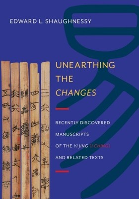 Unearthing the Changes : Recently Discovered Manuscripts of the Yi Jing (I Ch...