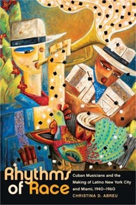 Rhythms of Race: Cuban Musicians and the Making of Latino New York City and Miam