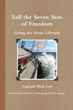 Sail the Seven Seas of Freedom: Living the Pirate Lifestyle by Captain Rob Lee (