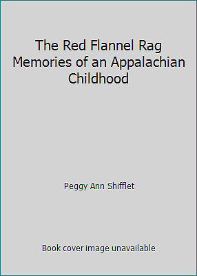 The Red Flannel Rag Memories of an Appalachian Childhood by Peggy Ann Shifflet