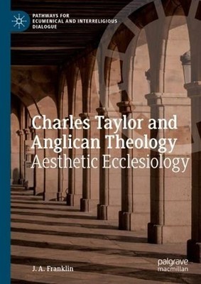 Charles Taylor and Anglican Theology: Aesthetic Ecclesiology by J.A. Franklin (E