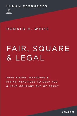 Fair, Square and Legal: Safe Hiring, Managing and Firing Practices to Keep You a