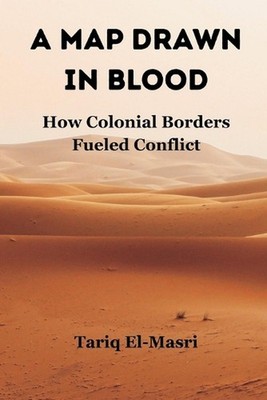A Map Drawn in Blood: How Colonial Borders Fueled Conflict by Tariq El-Masri Pap
